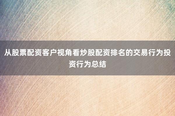 从股票配资客户视角看炒股配资排名的交易行为投资行为总结