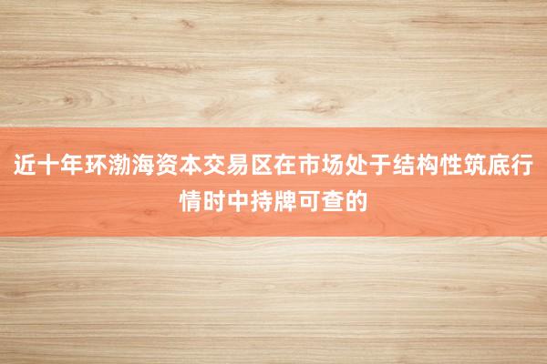 近十年环渤海资本交易区在市场处于结构性筑底行情时中持牌可查的