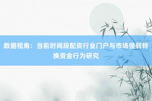 数据视角：当前时间段配资行业门户与市场强弱转换资金行为研究