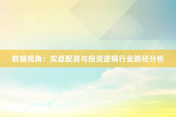 数据视角：实盘配资与投资逻辑行业路径分析