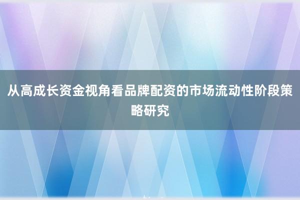 从高成长资金视角看品牌配资的市场流动性阶段策略研究