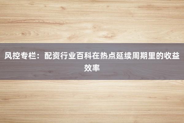 风控专栏：配资行业百科在热点延续周期里的收益效率