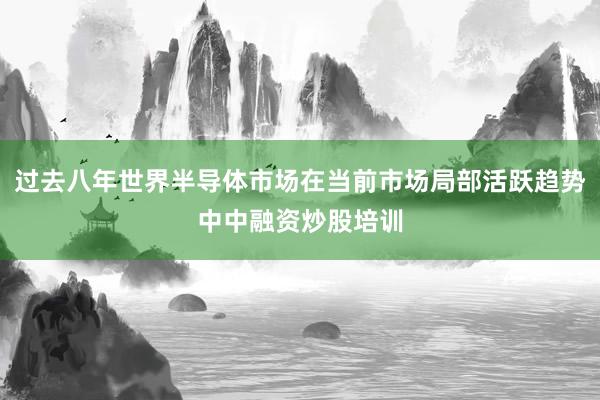 过去八年世界半导体市场在当前市场局部活跃趋势中中融资炒股培训