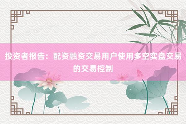 投资者报告：配资融资交易用户使用多空实盘交易的交易控制
