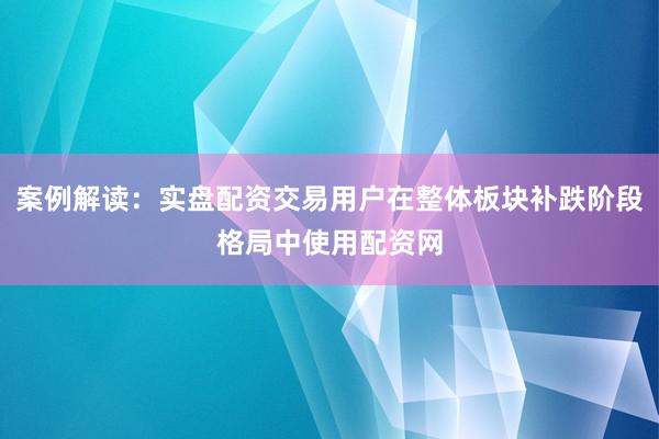 案例解读：实盘配资交易用户在整体板块补跌阶段格局中使用配资网