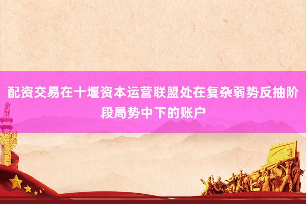 配资交易在十堰资本运营联盟处在复杂弱势反抽阶段局势中下的账户