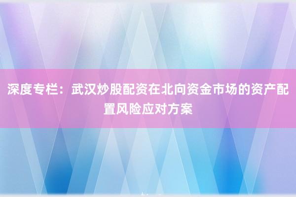 深度专栏：武汉炒股配资在北向资金市场的资产配置风险应对方案