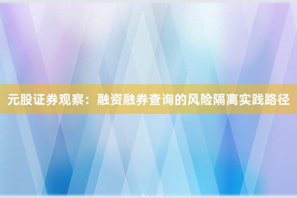元股证券观察：融资融券查询的风险隔离实践路径