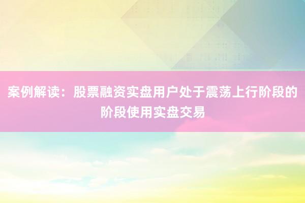 案例解读：股票融资实盘用户处于震荡上行阶段的阶段使用实盘交易