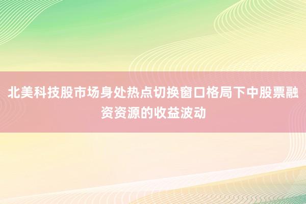 北美科技股市场身处热点切换窗口格局下中股票融资资源的收益波动