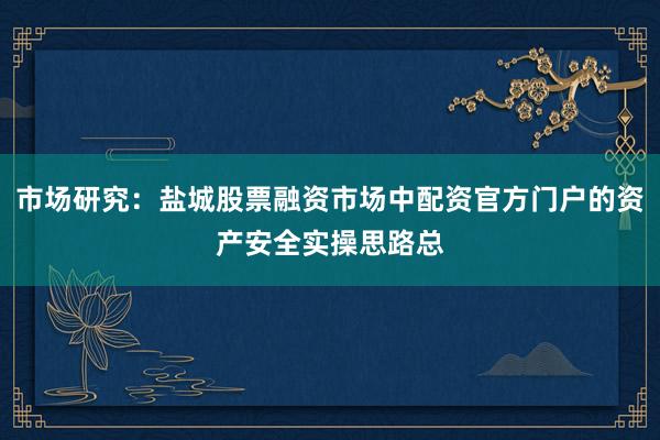 市场研究：盐城股票融资市场中配资官方门户的资产安全实操思路总