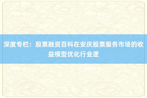 深度专栏：股票融资百科在安庆股票服务市场的收益模型优化行业逻