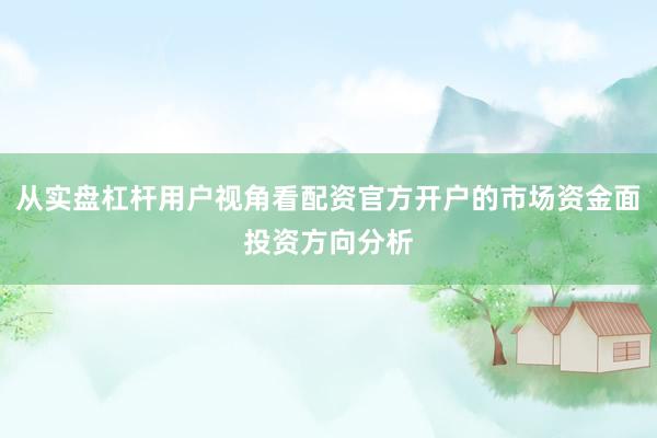 从实盘杠杆用户视角看配资官方开户的市场资金面投资方向分析