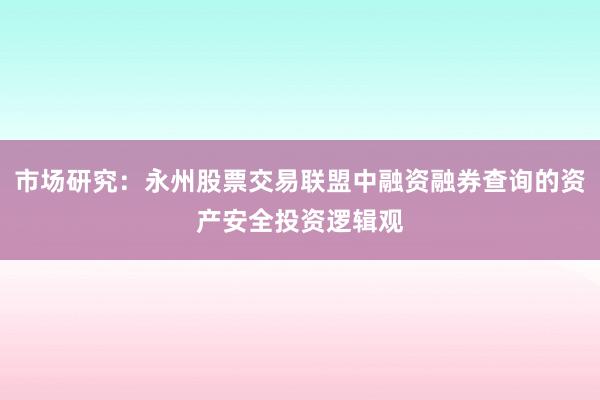 市场研究：永州股票交易联盟中融资融券查询的资产安全投资逻辑观
