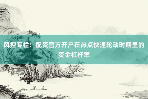 风控专栏:配资官方开户在热点快速轮动时期里的资金杠杆率