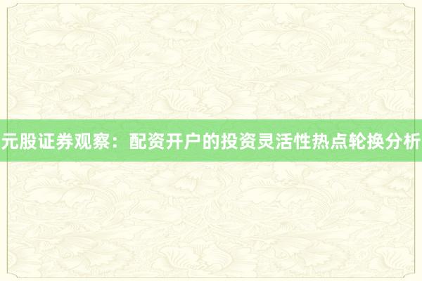 元股证券观察:配资开户的投资灵活性热点轮换分析