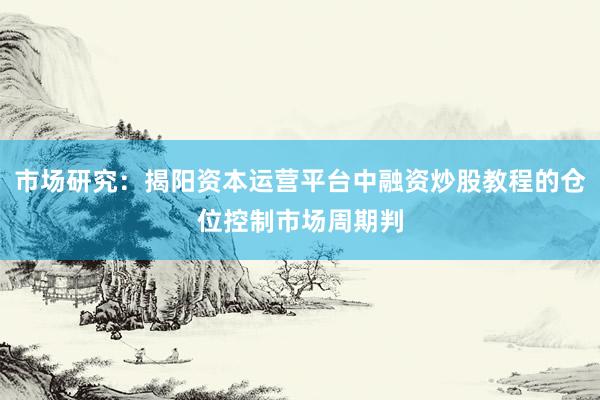 市场研究:揭阳资本运营平台中融资炒股教程的仓位控制市场周期判