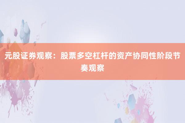 元股证券观察：股票多空杠杆的资产协同性阶段节奏观察