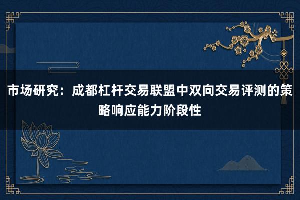市场研究：成都杠杆交易联盟中双向交易评测的策略响应能力阶段性