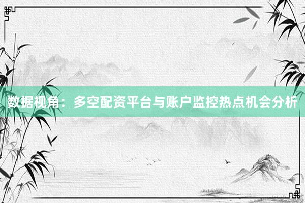 数据视角：多空配资平台与账户监控热点机会分析