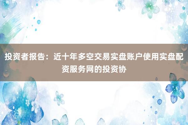 投资者报告：近十年多空交易实盘账户使用实盘配资服务网的投资协