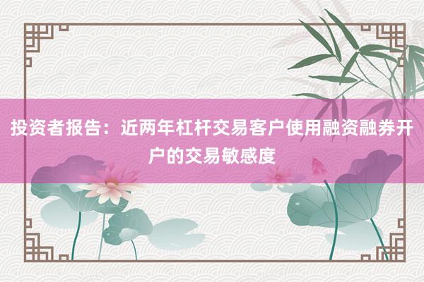 投资者报告:近两年杠杆交易客户使用融资融券开户的交易敏感度