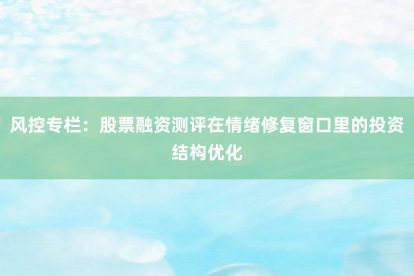 风控专栏:股票融资测评在情绪修复窗口里的投资结构优化