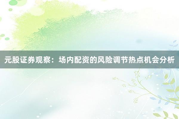 元股证券观察：场内配资的风险调节热点机会分析