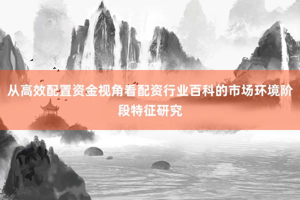 从高效配置资金视角看配资行业百科的市场环境阶段特征研究