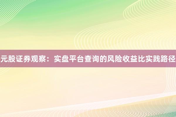 元股证券观察：实盘平台查询的风险收益比实践路径