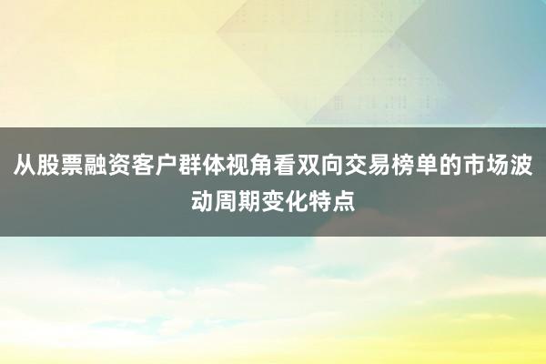 从股票融资客户群体视角看双向交易榜单的市场波动周期变化特点