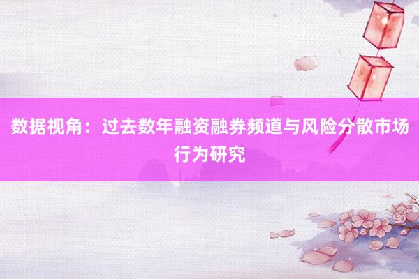 数据视角:过去数年融资融券频道与风险分散市场行为研究