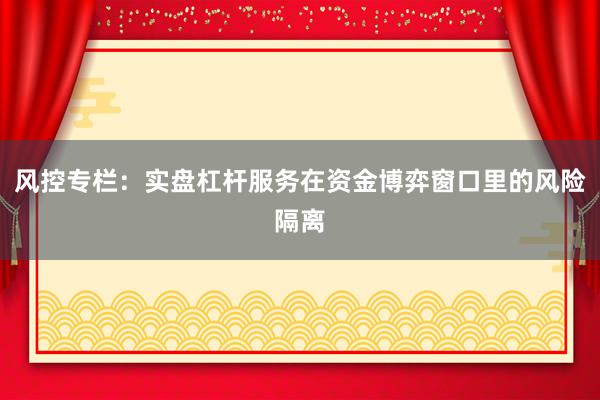 风控专栏：实盘杠杆服务在资金博弈窗口里的风险隔离
