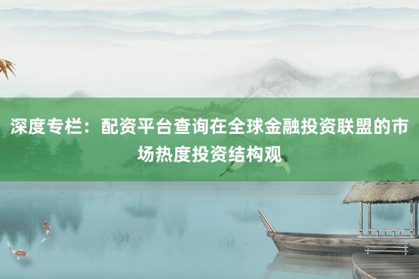 深度专栏:配资平台查询在全球金融投资联盟的市场热度投资结构观