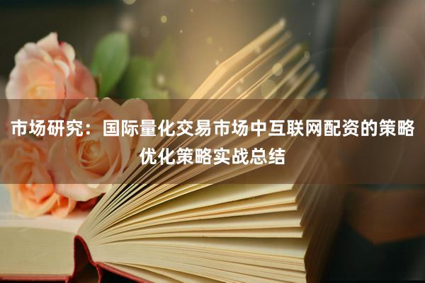 市场研究:国际量化交易市场中互联网配资的策略优化策略实战总结