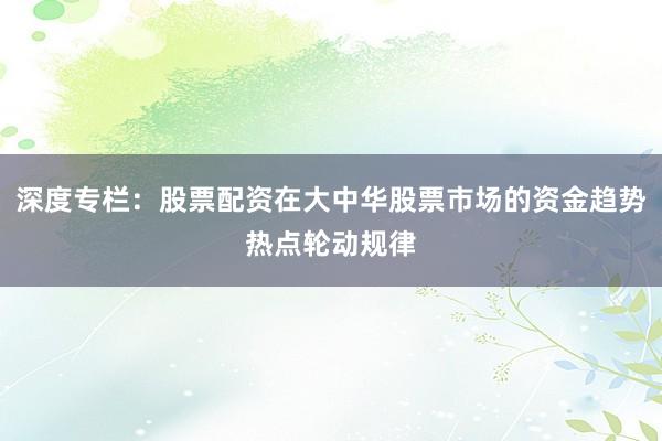深度专栏：股票配资在大中华股票市场的资金趋势热点轮动规律