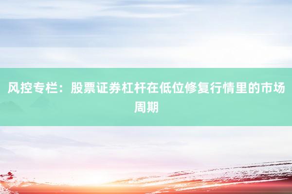 风控专栏：股票证券杠杆在低位修复行情里的市场周期
