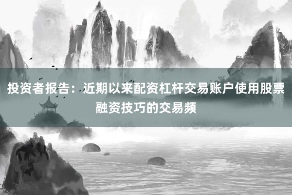 投资者报告：近期以来配资杠杆交易账户使用股票融资技巧的交易频
