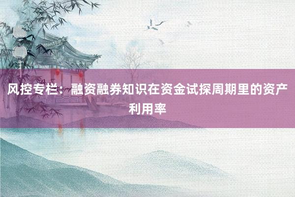 风控专栏：融资融券知识在资金试探周期里的资产利用率