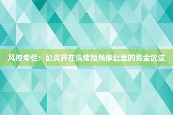 风控专栏：配资界在情绪短线修复里的资金沉淀