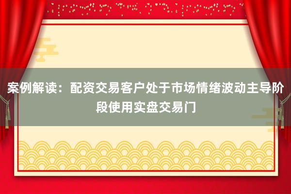 案例解读：配资交易客户处于市场情绪波动主导阶段使用实盘交易门