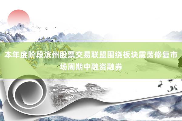 本年度阶段滨州股票交易联盟围绕板块震荡修复市场周期中融资融券