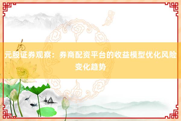 元股证券观察：券商配资平台的收益模型优化风险变化趋势