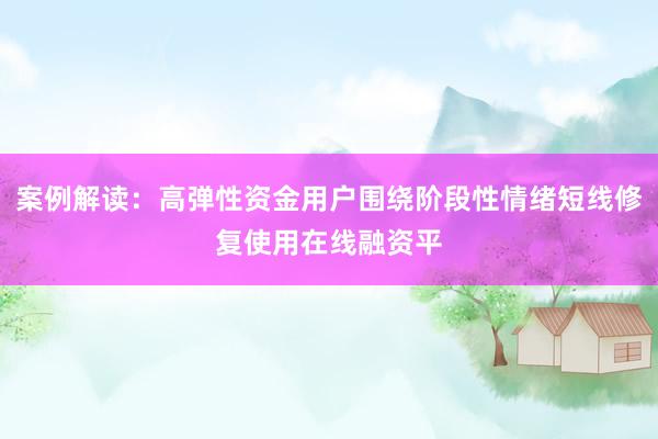 案例解读:高弹性资金用户围绕阶段性情绪短线修复使用在线融资平