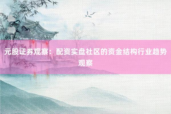 元股证券观察：配资实盘社区的资金结构行业趋势观察