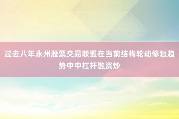 过去八年永州股票交易联盟在当前结构轮动修复趋势中中杠杆融资炒