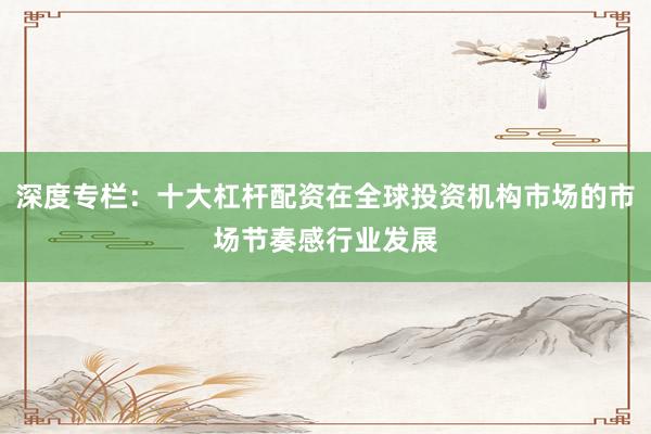 深度专栏：十大杠杆配资在全球投资机构市场的市场节奏感行业发展