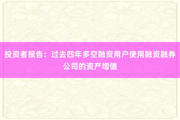 投资者报告：过去四年多空融资用户使用融资融券公司的资产增值