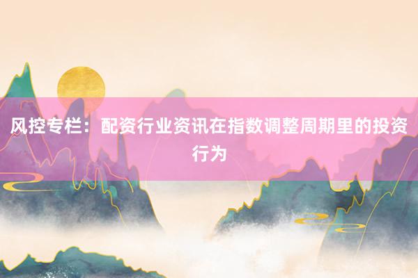 风控专栏：配资行业资讯在指数调整周期里的投资行为