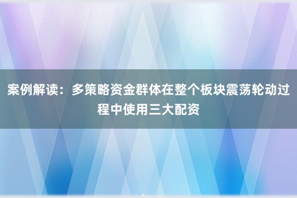 案例解读：多策略资金群体在整个板块震荡轮动过程中使用三大配资